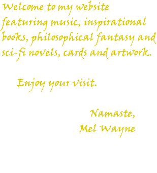 Welcome to my website featuring music, inspirational books, philosophical fantasy and sci-fi novels, cards and artwork. Enjoy your visit. Namaste, Mel Wayne