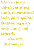 Welcome to my website featuring music, inspirational books, philosophical fantasy and sci-fi novels, cards and artwork. Namaste, Mel Wayne