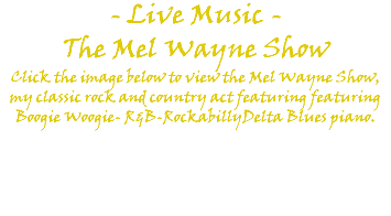 - Live Music - The Mel Wayne Show Click the image below to view the Mel Wayne Show, my classic rock and country act featuring featuring Boogie Woogie- R&B-RockabillyDelta Blues piano. 