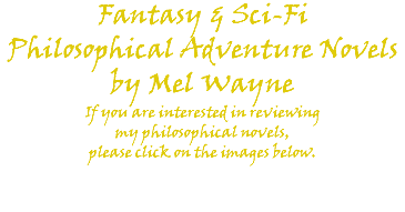 Fantasy & Sci-Fi Philosophical Adventure Novels by Mel Wayne If you are interested in reviewing my philosophical novels, please click on the images below. 